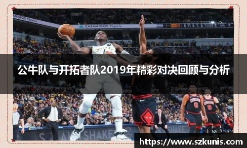 公牛队与开拓者队2019年精彩对决回顾与分析