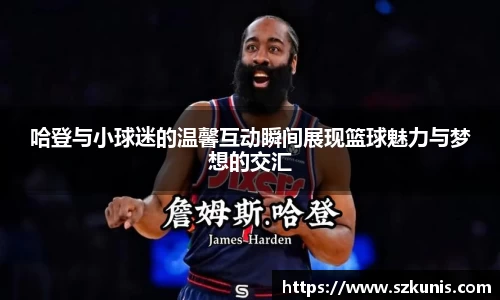 哈登与小球迷的温馨互动瞬间展现篮球魅力与梦想的交汇